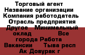 Торговый агент › Название организации ­ Компания-работодатель › Отрасль предприятия ­ Другое › Минимальный оклад ­ 20 000 - Все города Работа » Вакансии   . Тыва респ.,Ак-Довурак г.